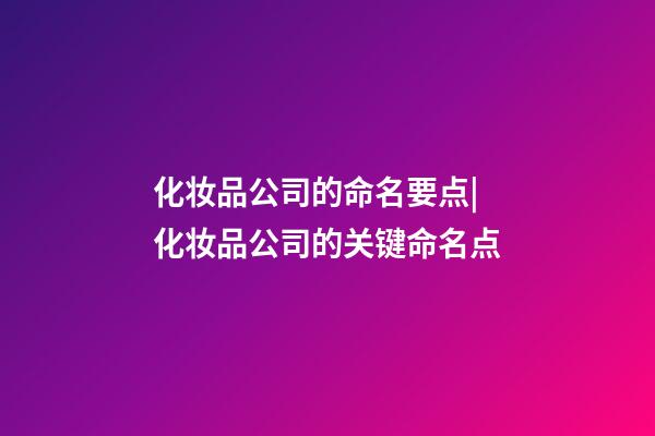化妆品公司的命名要点|化妆品公司的关键命名点-第1张-公司起名-玄机派